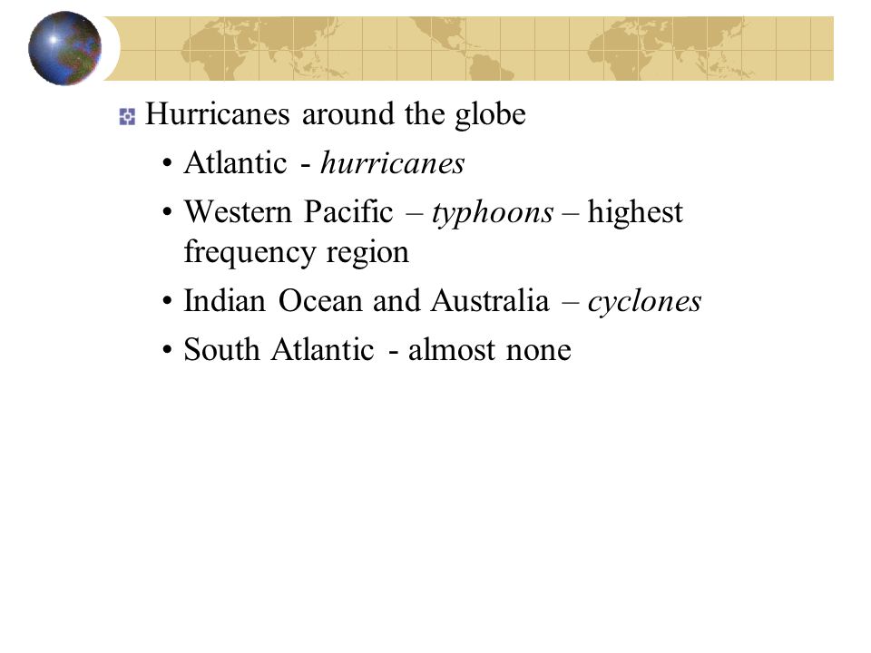 Hurricanes around the globe Atlantic - hurricanes Western Pacific – typhoons – highest frequency region Indian Ocean and Australia – cyclones South Atlantic - almost none