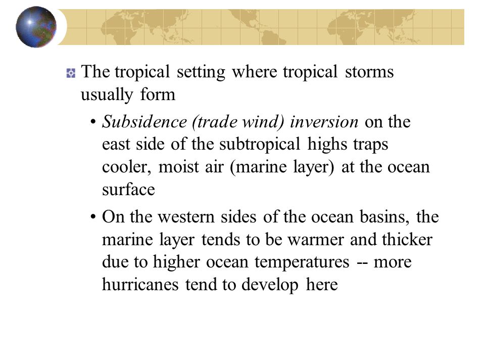 The tropical setting where tropical storms usually form Subsidence (trade wind) inversion on the east side of the subtropical highs traps cooler, moist air (marine layer) at the ocean surface On the western sides of the ocean basins, the marine layer tends to be warmer and thicker due to higher ocean temperatures -- more hurricanes tend to develop here