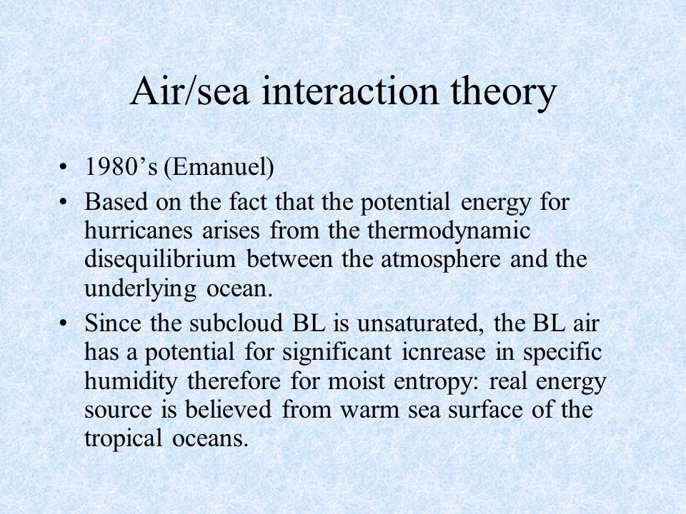Air/sea interaction theory 1980’s (Emanuel) Based on the fact that the potential energy for hurricanes arises from the thermodynamic disequilibrium between the atmosphere and the underlying ocean.