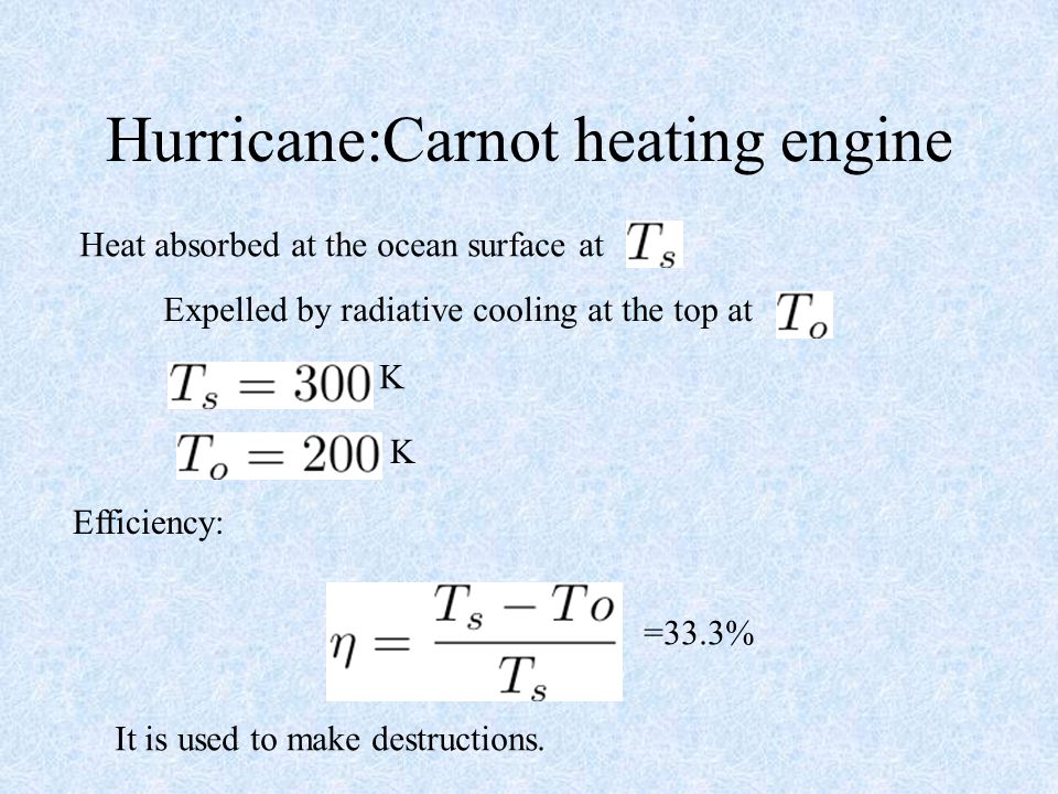 Hurricane:Carnot heating engine Heat absorbed at the ocean surface at Expelled by radiative cooling at the top at K K Efficiency: =33.3% It is used to make destructions.