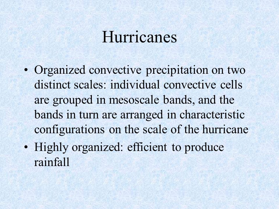 Hurricanes Organized convective precipitation on two distinct scales: individual convective cells are grouped in mesoscale bands, and the bands in turn are arranged in characteristic configurations on the scale of the hurricane Highly organized: efficient to produce rainfall