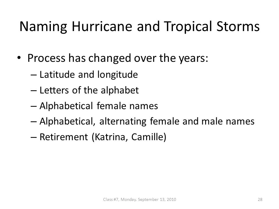 Naming Hurricane and Tropical Storms Process has changed over the years: – Latitude and longitude – Letters of the alphabet – Alphabetical female names – Alphabetical, alternating female and male names – Retirement (Katrina, Camille) 28Class #7, Monday.