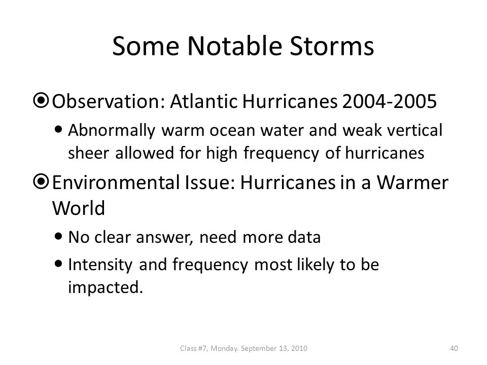 Some Notable Storms  Observation: Atlantic Hurricanes Abnormally warm ocean water and weak vertical sheer allowed for high frequency of hurricanes  Environmental Issue: Hurricanes in a Warmer World No clear answer, need more data Intensity and frequency most likely to be impacted.