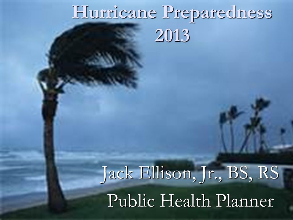 Hurricane Preparedness 2013 Jack Ellison, Jr., BS, RS Public Health Planner
