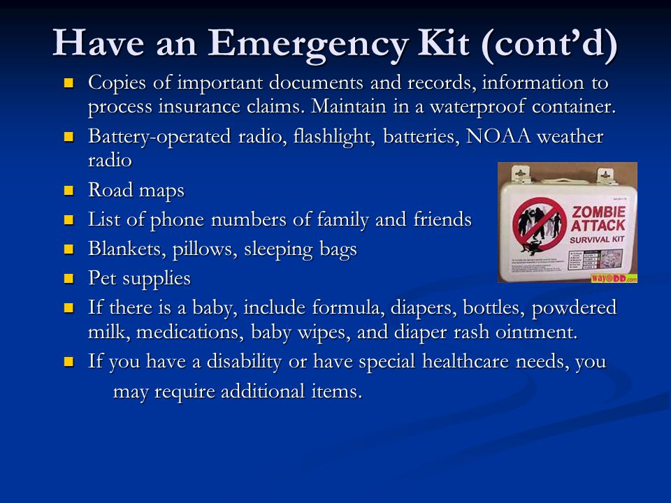 Have an Emergency Kit (cont’d) Copies of important documents and records, information to process insurance claims.