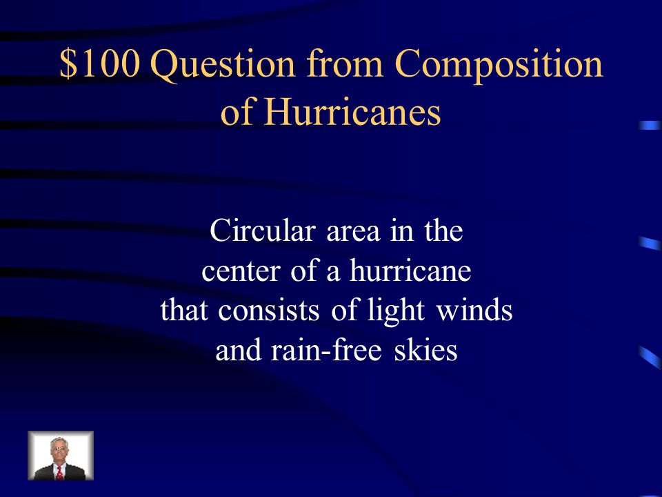 Jeopardy Composition of Hurricanes Locating Storms Type of Storms Hurricane Categories Organizations Q $100 Q $200 Q $300 Q $400 Q $500 Q $100 Q $200 Q $300 Q $400 Q $500 Final Jeopardy Source: