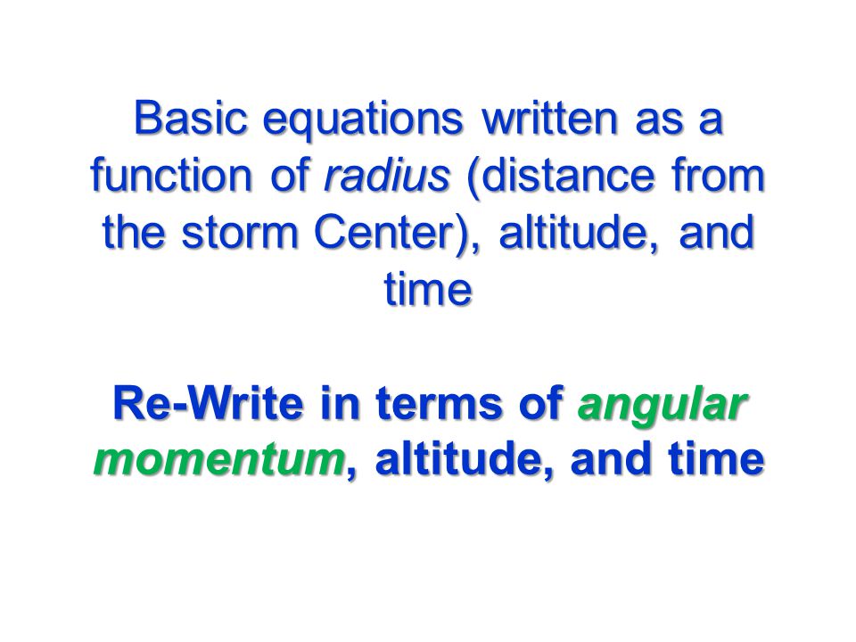 Basic equations written as a function of radius (distance from the storm Center), altitude, and time Re-Write in terms of angular momentum, altitude, and time