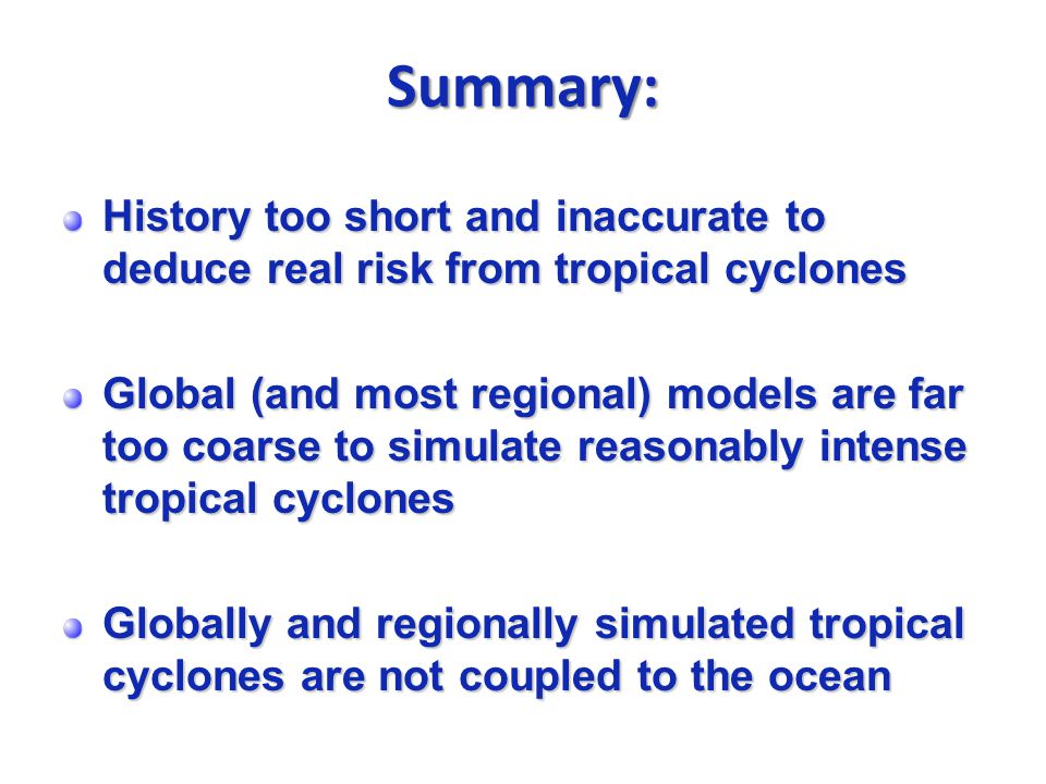 Summary: History too short and inaccurate to deduce real risk from tropical cyclones Global (and most regional) models are far too coarse to simulate reasonably intense tropical cyclones Globally and regionally simulated tropical cyclones are not coupled to the ocean
