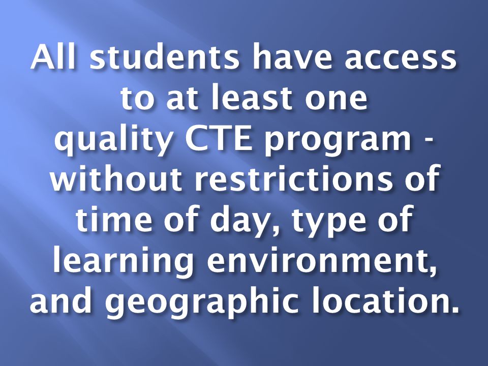 All students have access to at least one quality CTE program - without restrictions of time of day, type of learning environment, and geographic location.