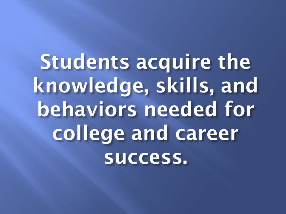 Students acquire the knowledge, skills, and behaviors needed for college and career success.