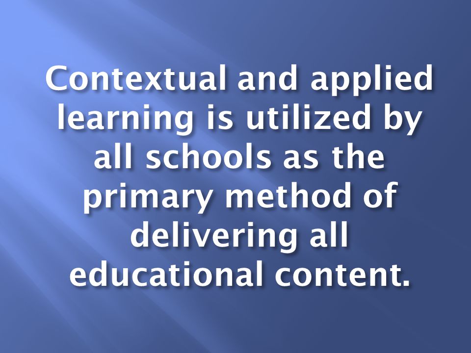 Contextual and applied learning is utilized by all schools as the primary method of delivering all educational content.
