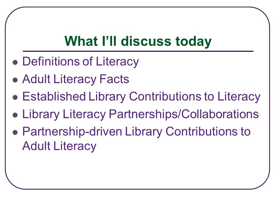 What I’ll discuss today Definitions of Literacy Adult Literacy Facts Established Library Contributions to Literacy Library Literacy Partnerships/Collaborations Partnership-driven Library Contributions to Adult Literacy