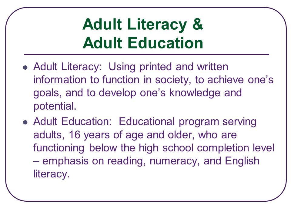 Adult Literacy & Adult Education Adult Literacy: Using printed and written information to function in society, to achieve one’s goals, and to develop one’s knowledge and potential.