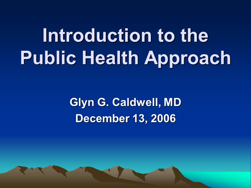 Introduction to the Public Health Approach Glyn G. Caldwell, MD December 13, 2006