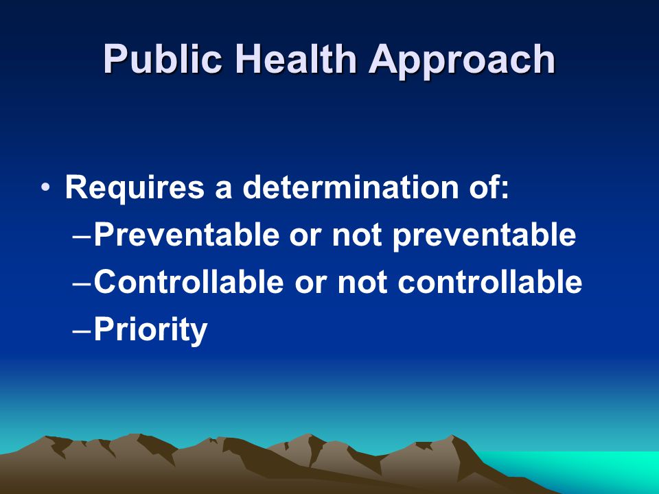 Public Health Approach Requires a determination of: –Preventable or not preventable –Controllable or not controllable –Priority