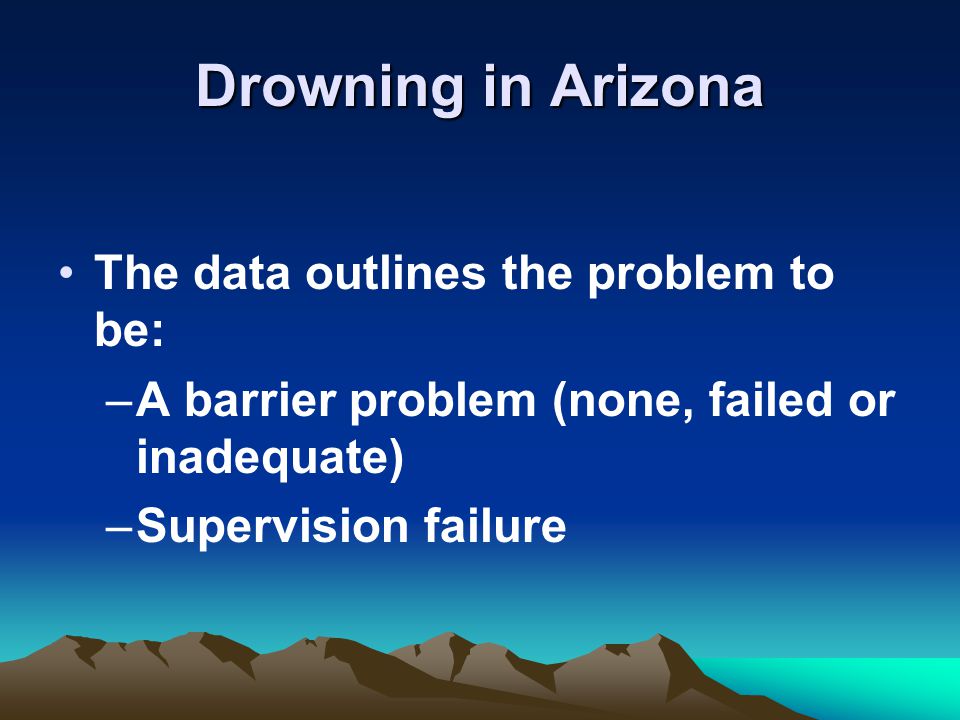 Drowning in Arizona The data outlines the problem to be: –A barrier problem (none, failed or inadequate) –Supervision failure