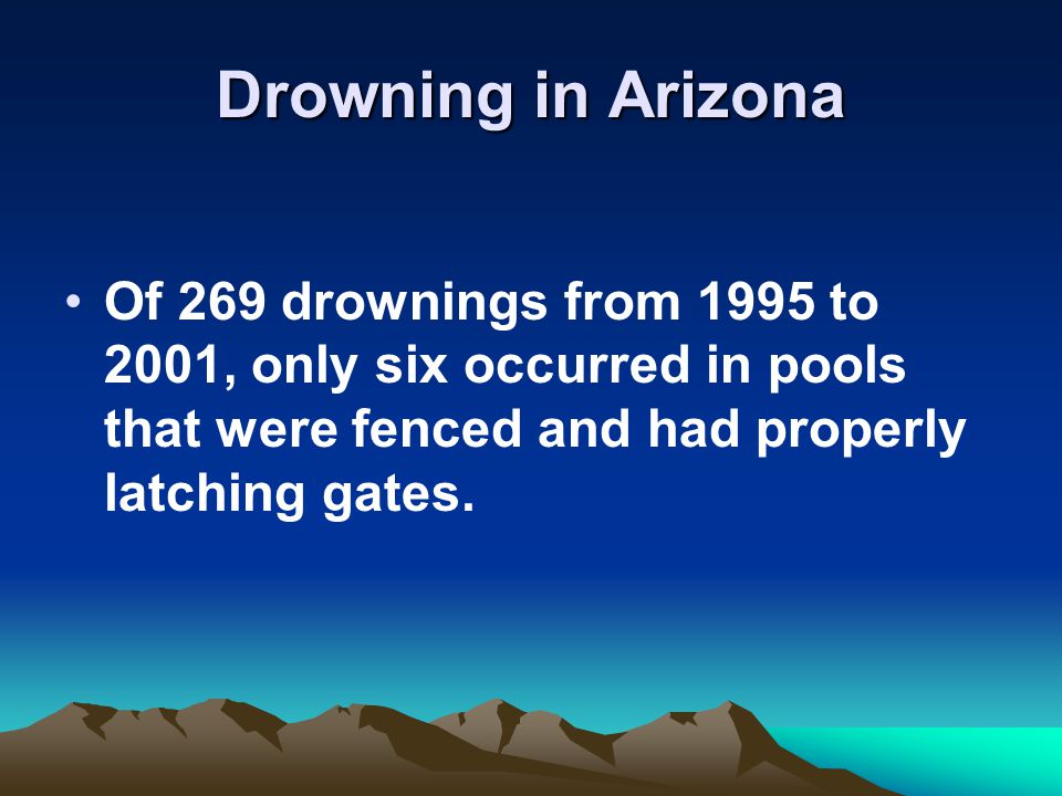 Drowning in Arizona Of 269 drownings from 1995 to 2001, only six occurred in pools that were fenced and had properly latching gates.