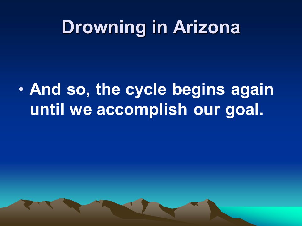 Drowning in Arizona And so, the cycle begins again until we accomplish our goal.