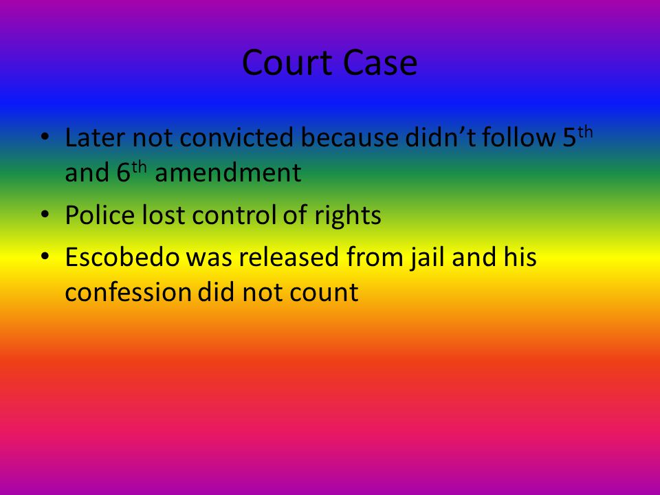 Court Case Later not convicted because didn’t follow 5 th and 6 th amendment Police lost control of rights Escobedo was released from jail and his confession did not count
