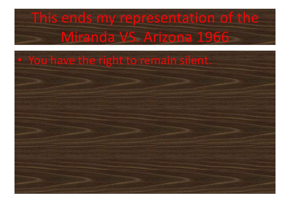 This ends my representation of the Miranda VS. Arizona 1966 You have the right to remain silent.