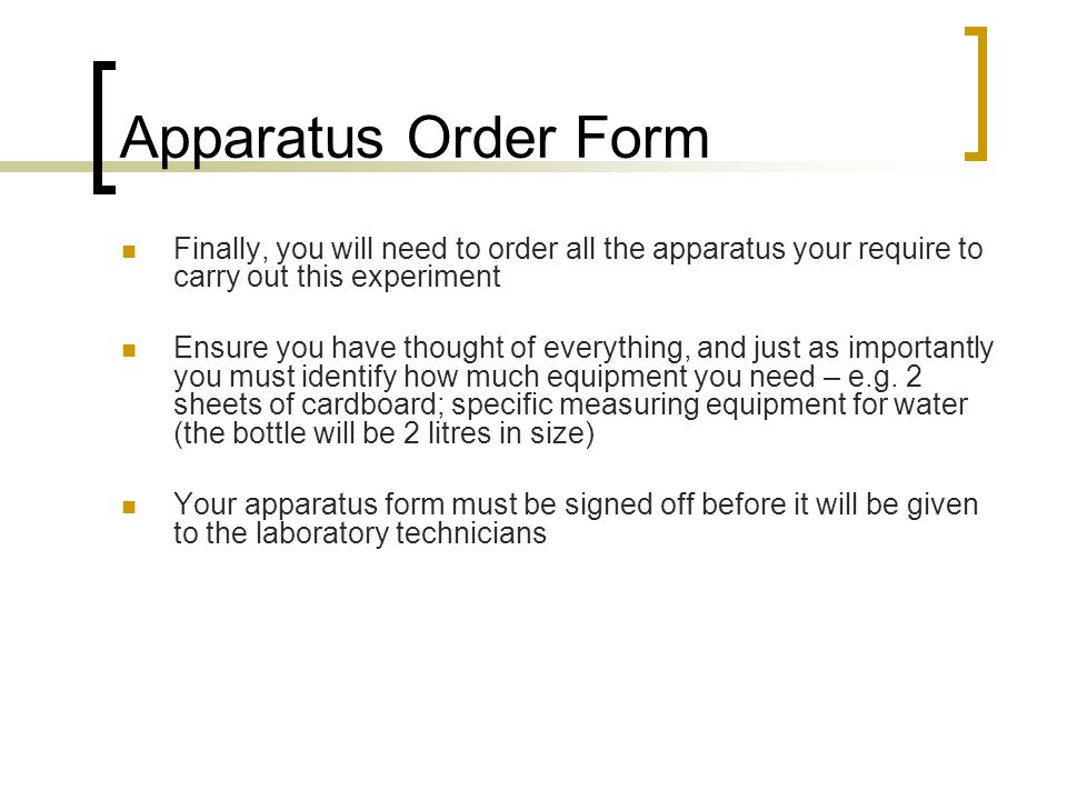 Apparatus Order Form Finally, you will need to order all the apparatus your require to carry out this experiment Ensure you have thought of everything, and just as importantly you must identify how much equipment you need – e.g.