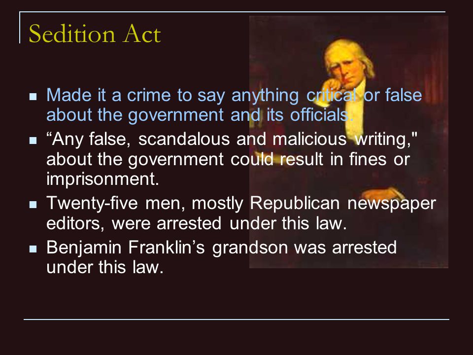 Sedition Act Made it a crime to say anything critical or false about the government and its officials.