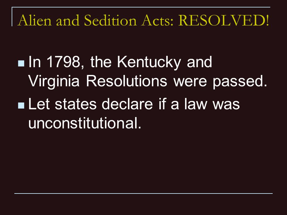 Alien and Sedition Acts: RESOLVED. In 1798, the Kentucky and Virginia Resolutions were passed.