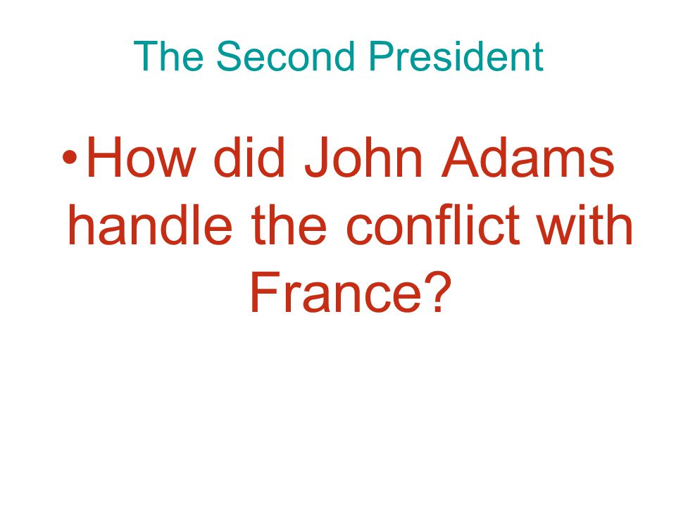 Chapter 9, Section 4 The Second President How did John Adams handle the conflict with France