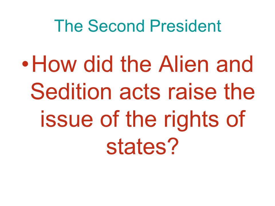 Chapter 9, Section 4 The Second President How did the Alien and Sedition acts raise the issue of the rights of states