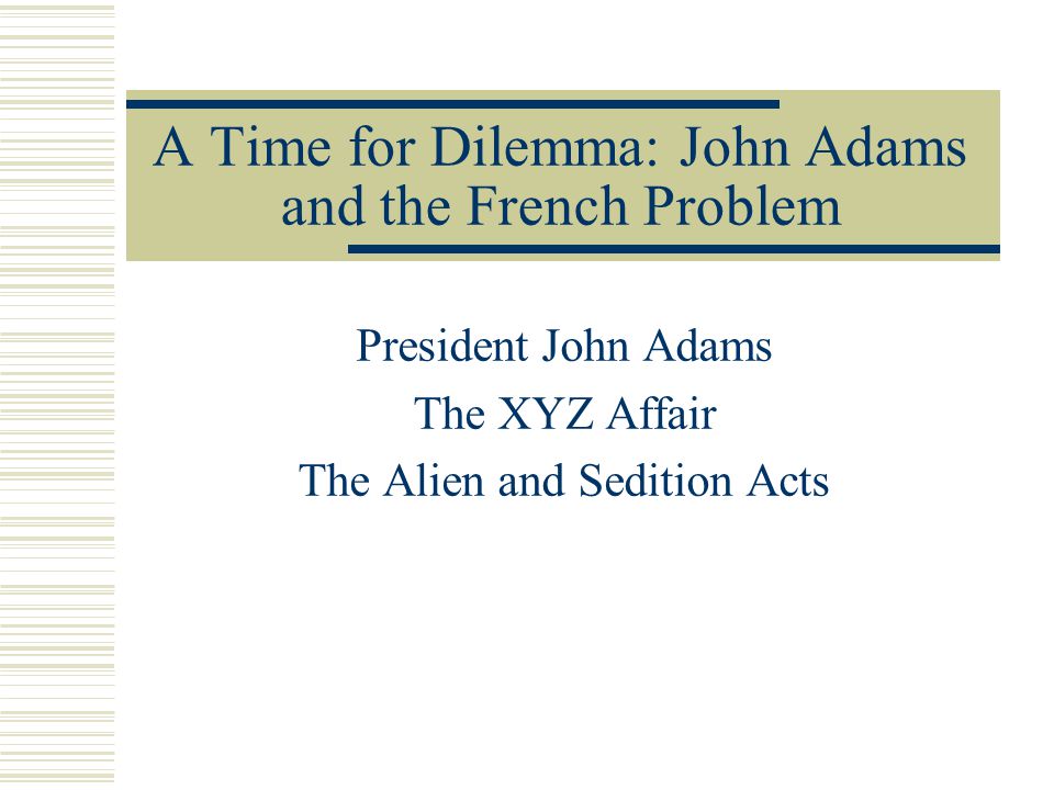 A Time for Dilemma: John Adams and the French Problem President John Adams The XYZ Affair The Alien and Sedition Acts