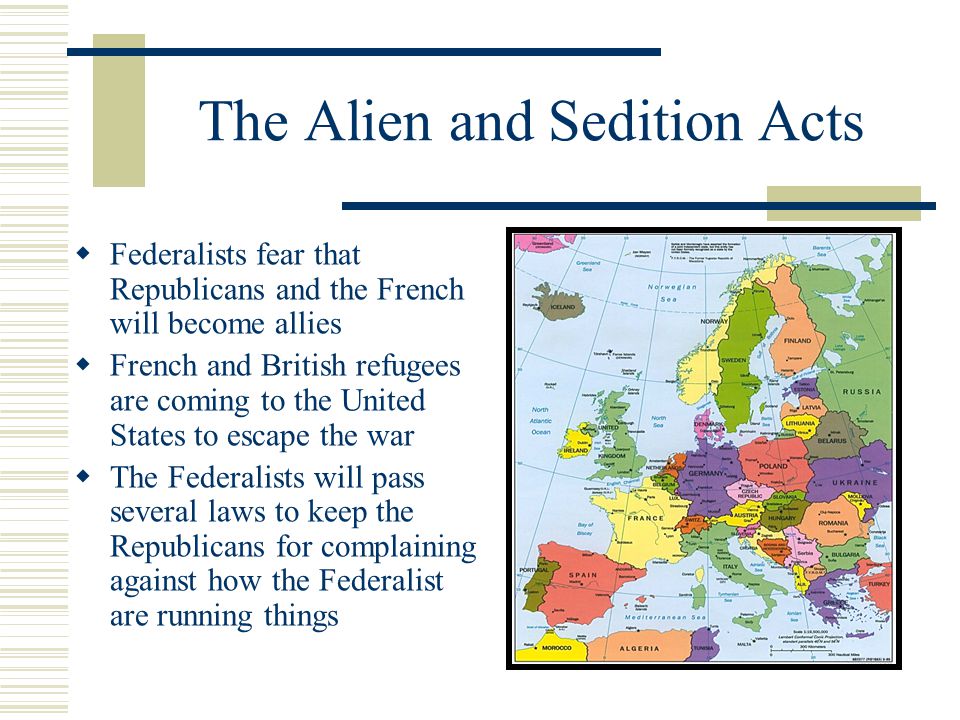 The Alien and Sedition Acts  Federalists fear that Republicans and the French will become allies  French and British refugees are coming to the United States to escape the war  The Federalists will pass several laws to keep the Republicans for complaining against how the Federalist are running things