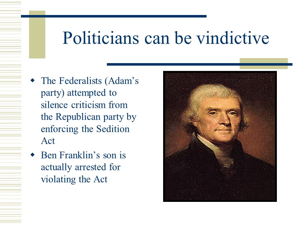 Politicians can be vindictive  The Federalists (Adam’s party) attempted to silence criticism from the Republican party by enforcing the Sedition Act  Ben Franklin’s son is actually arrested for violating the Act