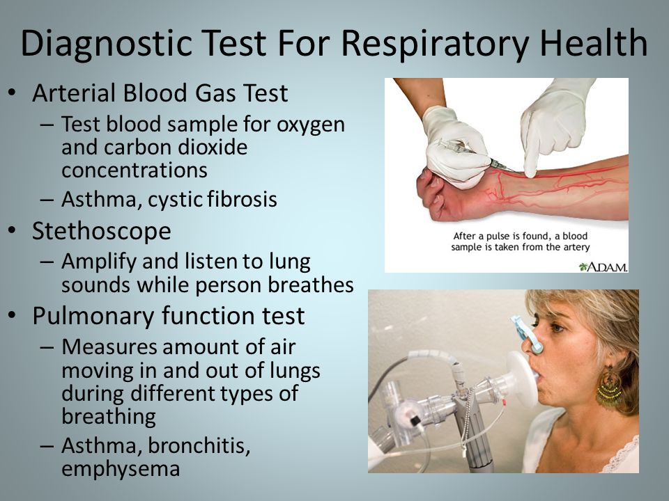 Diagnostic Test For Respiratory Health Arterial Blood Gas Test – Test blood sample for oxygen and carbon dioxide concentrations – Asthma, cystic fibrosis Stethoscope – Amplify and listen to lung sounds while person breathes Pulmonary function test – Measures amount of air moving in and out of lungs during different types of breathing – Asthma, bronchitis, emphysema
