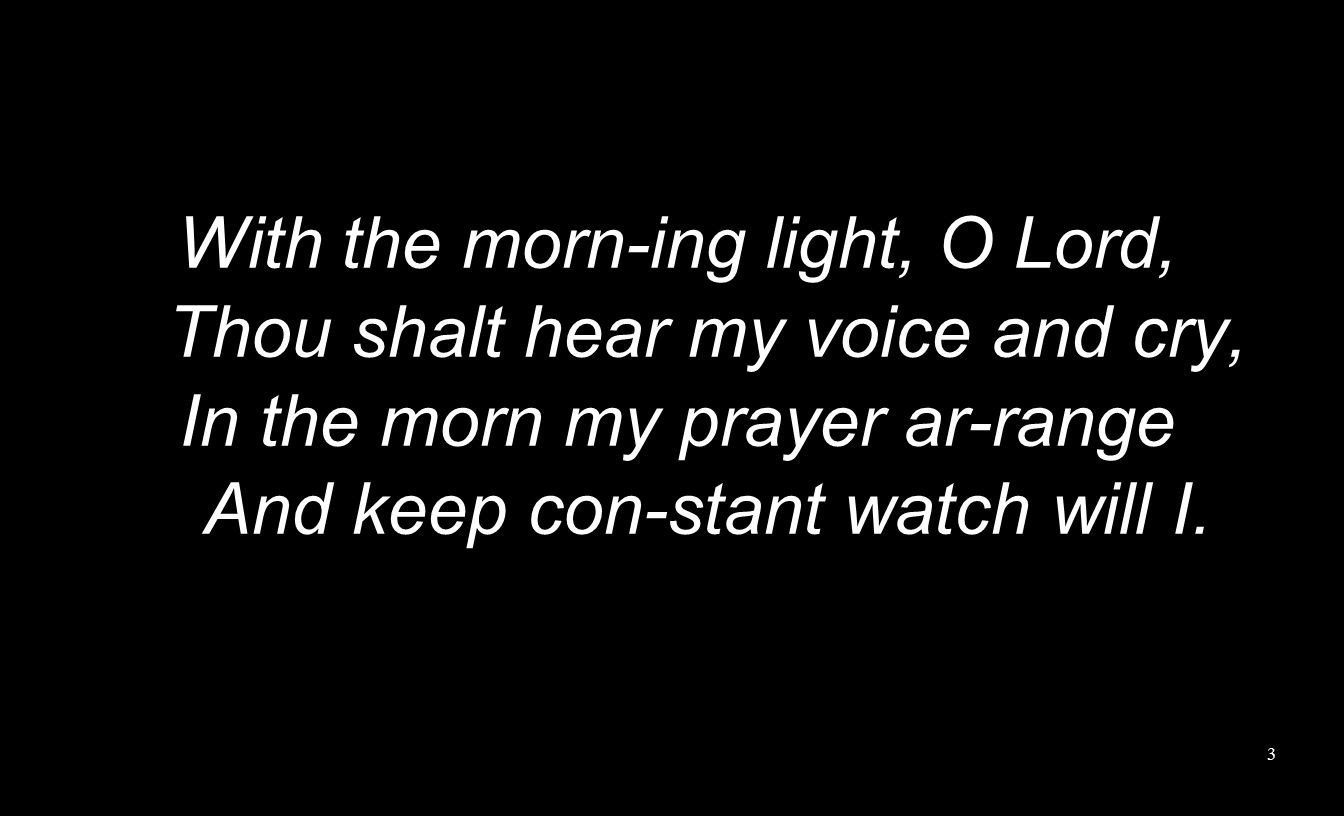 With the morn-ing light, O Lord, Thou shalt hear my voice and cry, In the morn my prayer ar-range And keep con-stant watch will I.