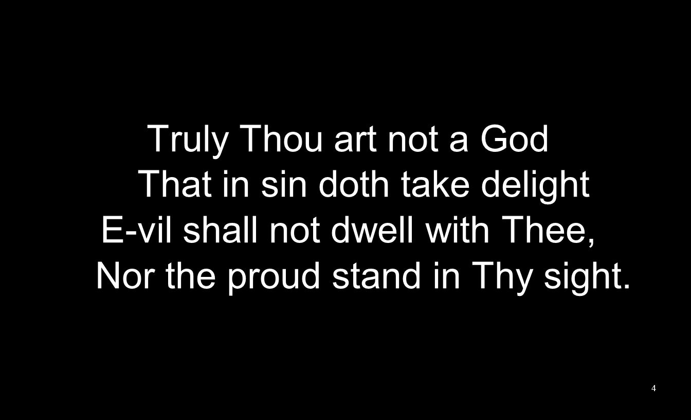 Truly Thou art not a God That in sin doth take delight E-vil shall not dwell with Thee, Nor the proud stand in Thy sight.