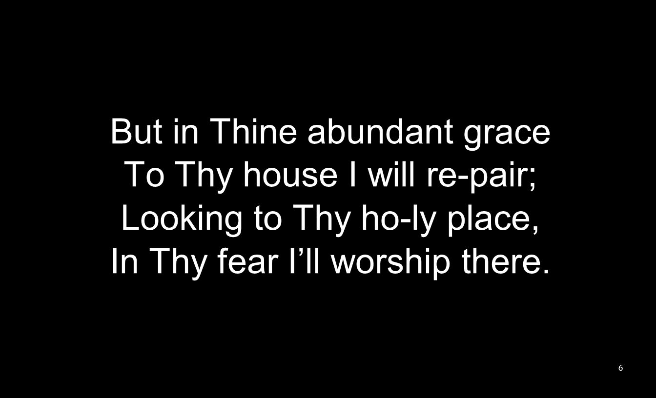 But in Thine abundant grace To Thy house I will re-pair; Looking to Thy ho-ly place, In Thy fear I’ll worship there.