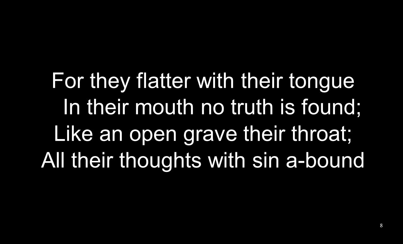 For they flatter with their tongue In their mouth no truth is found; Like an open grave their throat; All their thoughts with sin a-bound 8