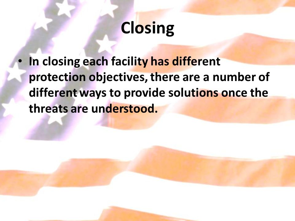 Closing In closing each facility has different protection objectives, there are a number of different ways to provide solutions once the threats are understood.
