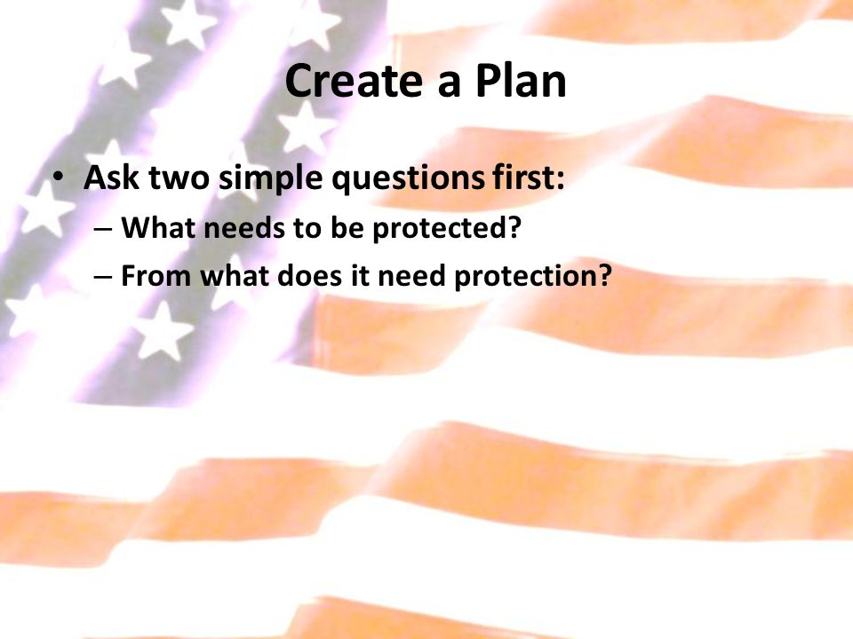 Create a Plan Ask two simple questions first: – What needs to be protected.