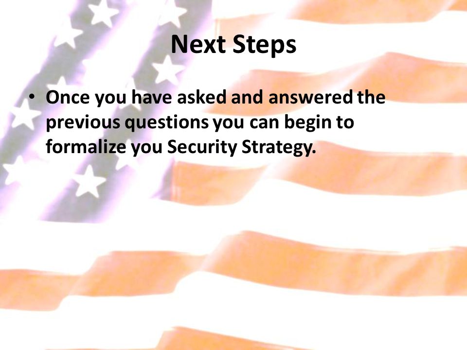 Next Steps Once you have asked and answered the previous questions you can begin to formalize you Security Strategy.