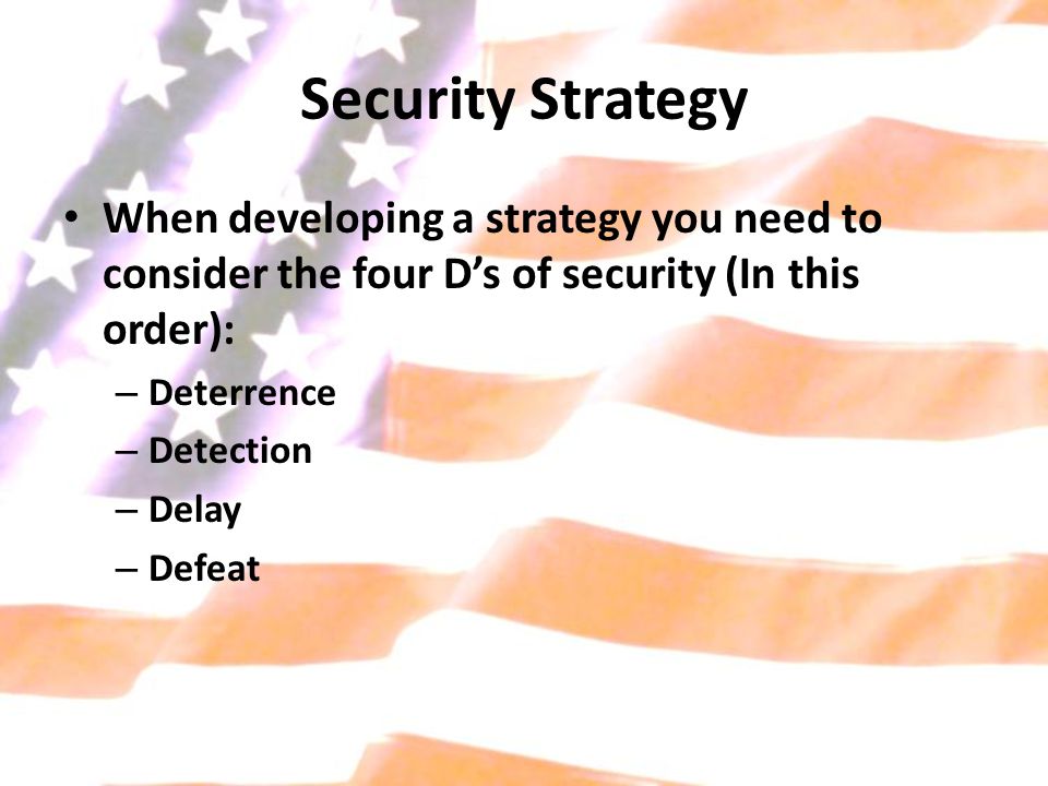 Security Strategy When developing a strategy you need to consider the four D’s of security (In this order): – Deterrence – Detection – Delay – Defeat