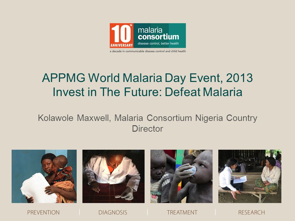 APPMG World Malaria Day Event, 2013 Invest in The Future: Defeat Malaria Kolawole Maxwell, Malaria Consortium Nigeria Country Director