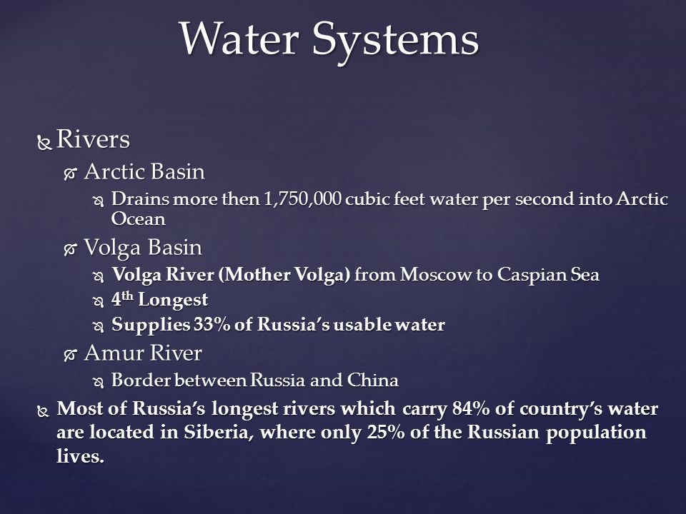  Rivers  Arctic Basin  Drains more then 1,750,000 cubic feet water per second into Arctic Ocean  Volga Basin  Volga River (Mother Volga) from Moscow to Caspian Sea  4 th Longest  Supplies 33% of Russia’s usable water  Amur River  Border between Russia and China  Most of Russia’s longest rivers which carry 84% of country’s water are located in Siberia, where only 25% of the Russian population lives.