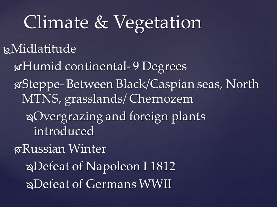 Midlatitude  Humid continental- 9 Degrees  Steppe- Between Black/Caspian seas, North MTNS, grasslands/ Chernozem  Overgrazing and foreign plants introduced  Russian Winter  Defeat of Napoleon I 1812  Defeat of Germans WWII Climate & Vegetation