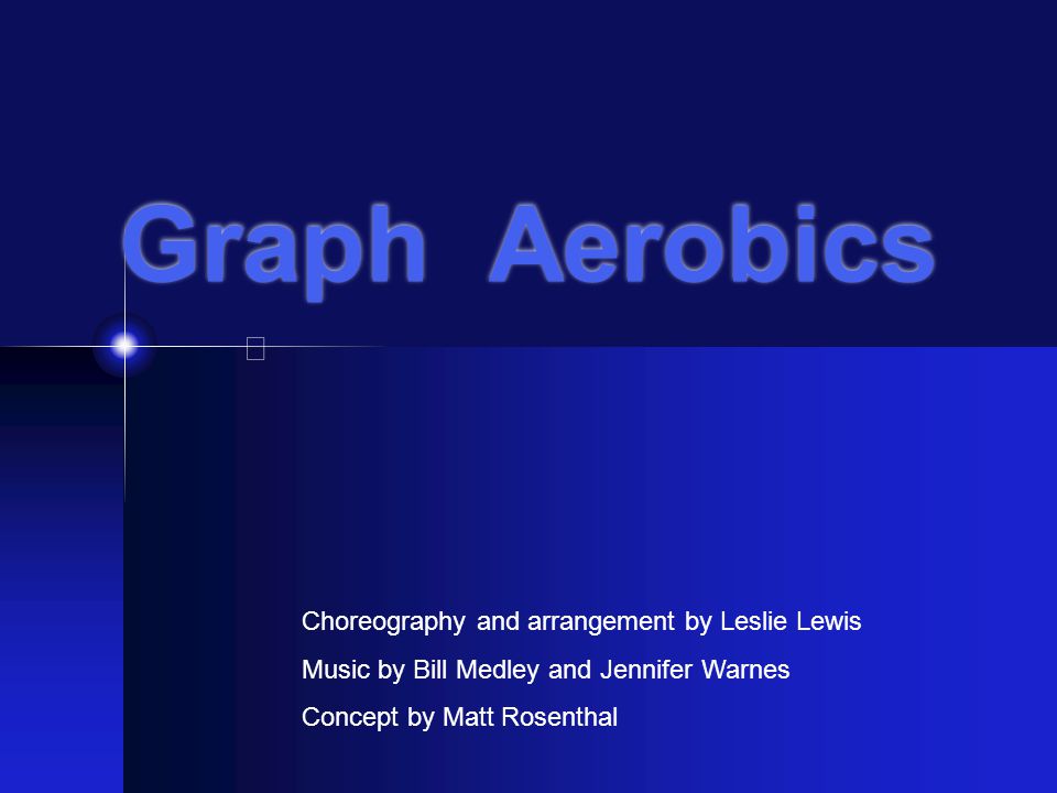 Graph Aerobics Choreography and arrangement by Leslie Lewis Music by Bill Medley and Jennifer Warnes Concept by Matt Rosenthal