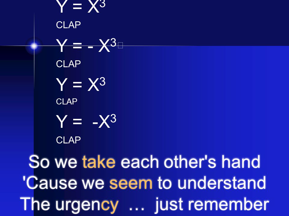 So we take each other s hand Cause we seem to understand The urgency … just remember Y = X 3 CLAP Y = - X 3 CLAP Y = X 3 CLAP Y = -X 3 CLAP