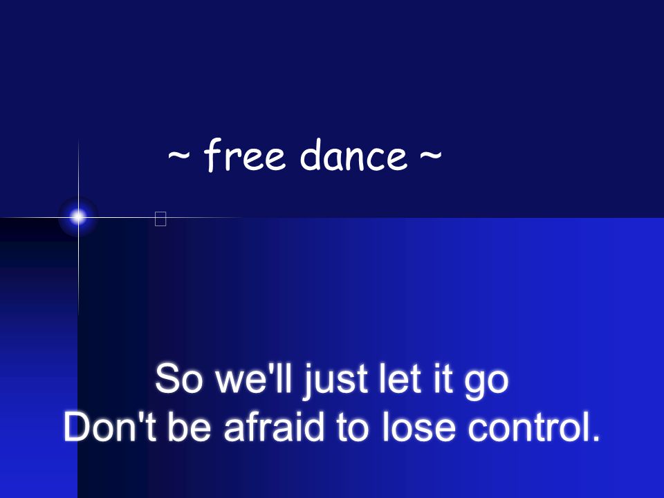 So we ll just let it go Don t be afraid to lose control. ~ free dance ~