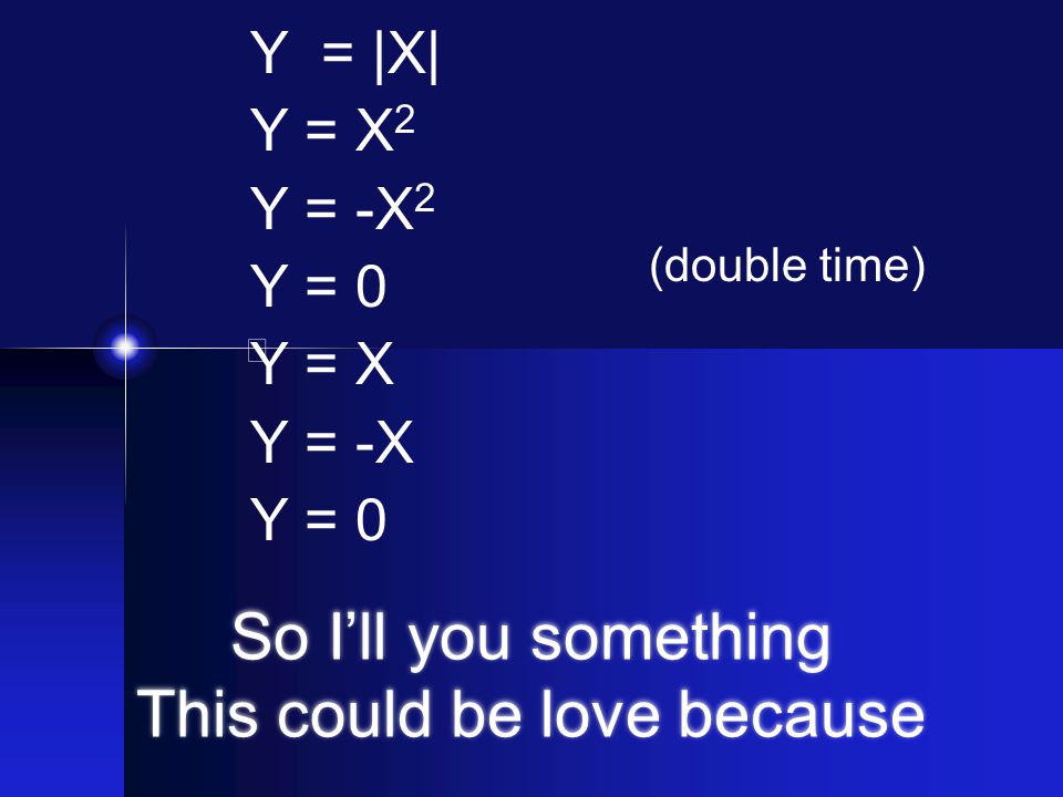 So I’ll you something This could be love because Y = |X| Y = X 2 Y = -X 2 Y = 0 Y = X Y = -X Y = 0 (double time)