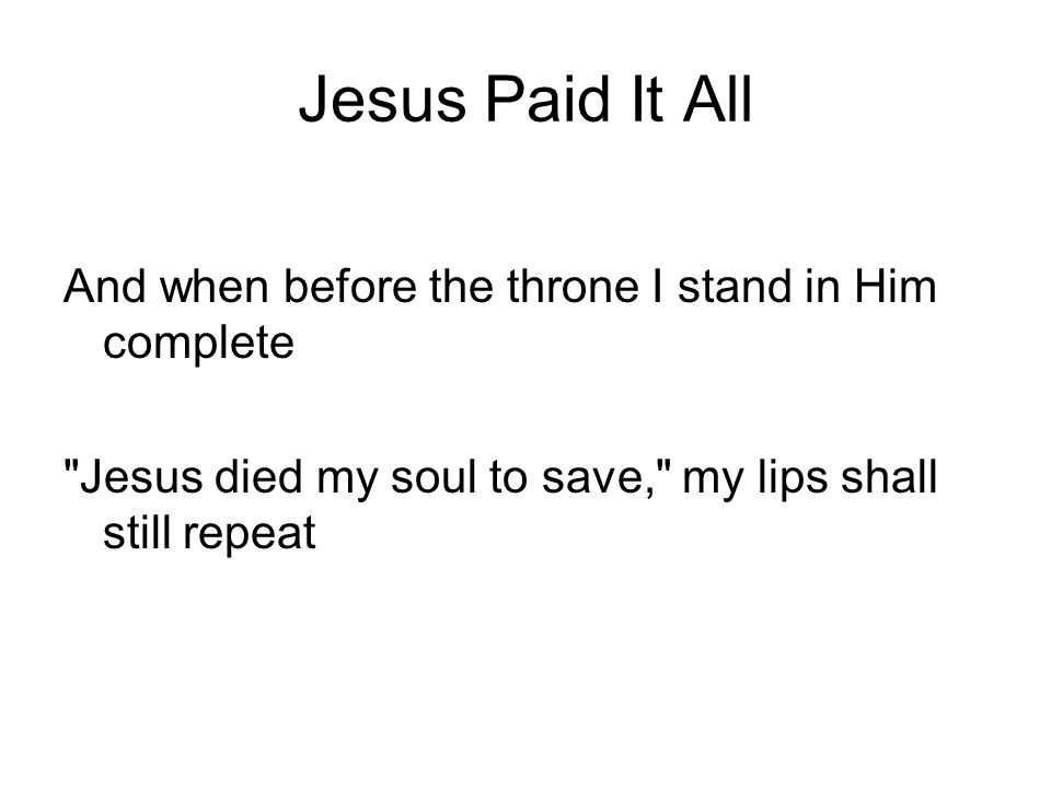 Jesus Paid It All And when before the throne I stand in Him complete Jesus died my soul to save, my lips shall still repeat