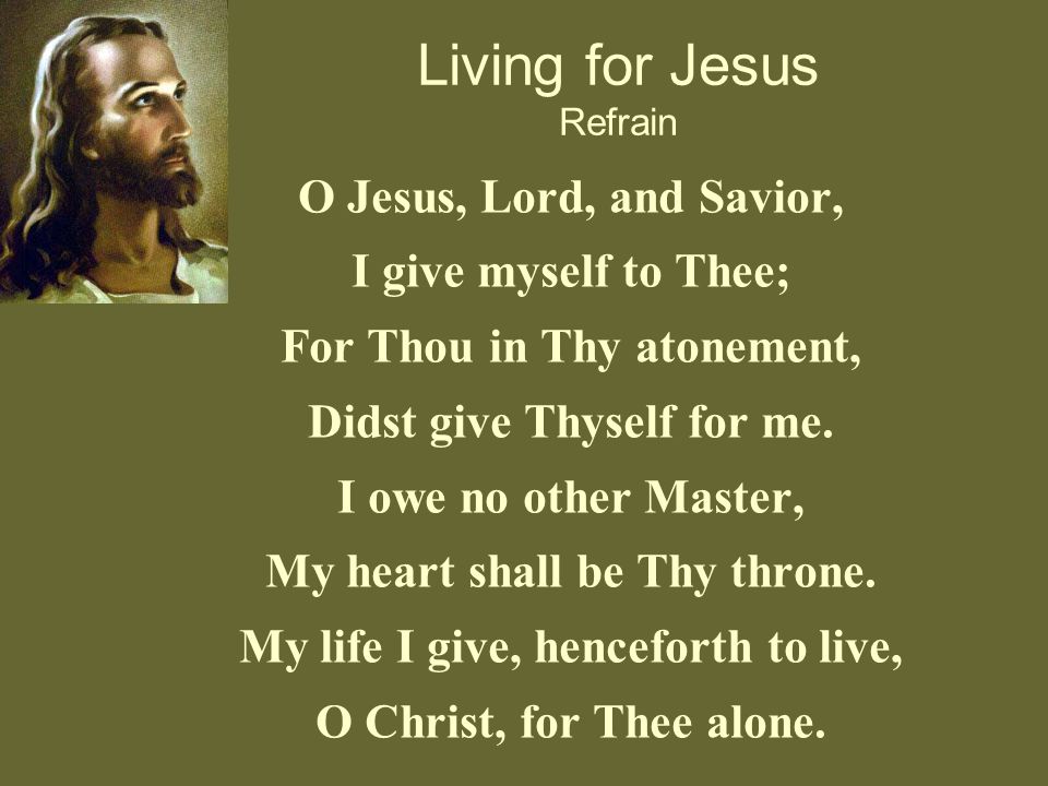 Living for Jesus Refrain O Jesus, Lord, and Savior, I give myself to Thee; For Thou in Thy atonement, Didst give Thyself for me.